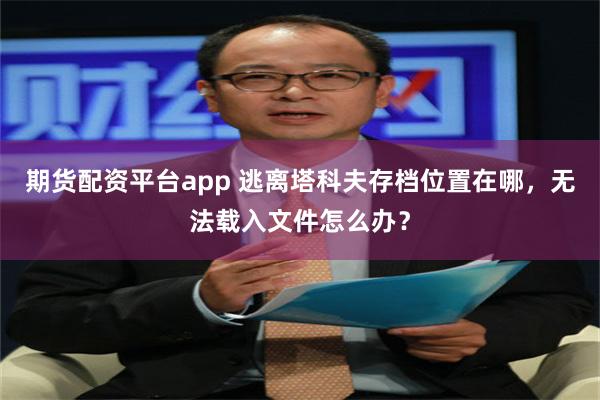 期货配资平台app 逃离塔科夫存档位置在哪，无法载入文件怎么办？