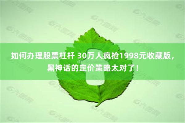 如何办理股票杠杆 30万人疯抢1998元收藏版，黑神话的定价策略太对了！