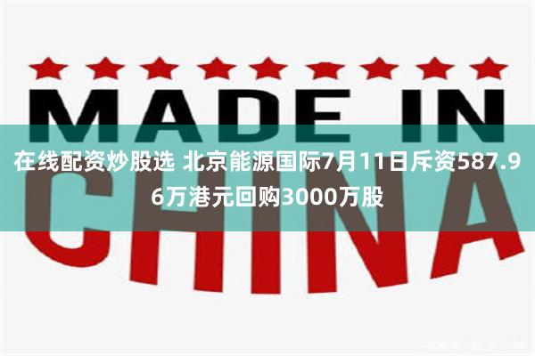 在线配资炒股选 北京能源国际7月11日斥资587.96万港元回购3000万股