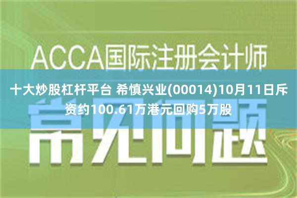 十大炒股杠杆平台 希慎兴业(00014)10月11日斥资约100.61万港元回购5万股