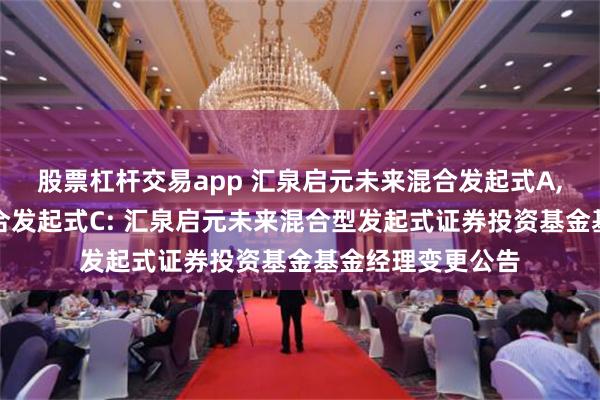 股票杠杆交易app 汇泉启元未来混合发起式A,汇泉启元未来混合发起式C: 汇泉启元未来混合型发起式证券投资基金基金经理变更公告