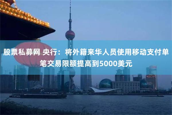 股票私募网 央行：将外籍来华人员使用移动支付单笔交易限额提高到5000美元