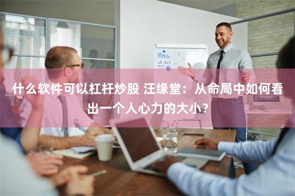 什么软件可以杠杆炒股 汪缘堂：从命局中如何看出一个人心力的大小？