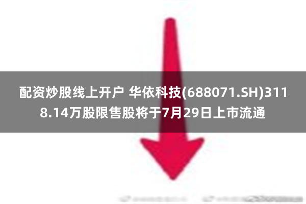 配资炒股线上开户 华依科技(688071.SH)3118.14万股限售股将于7月29日上市流通