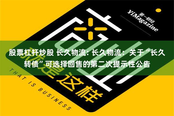 股票杠杆炒股 长久物流: 长久物流：关于“长久转债”可选择回售的第二次提示性公告