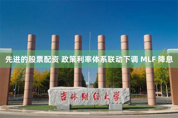 先进的股票配资 政策利率体系联动下调 MLF 降息