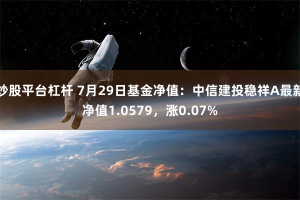 炒股平台杠杆 7月29日基金净值：中信建投稳祥A最新净值1.0579，涨0.07%