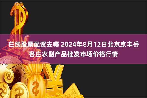 在线股票配资去哪 2024年8月12日北京京丰岳各庄农副产品批发市场价格行情