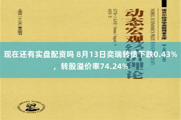 现在还有实盘配资吗 8月13日奕瑞转债下跌0.43%，转股溢价率74.24%