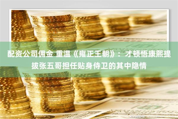 配资公司佣金 重温《雍正王朝》：才顿悟康熙提拔张五哥担任贴身侍卫的其中隐情