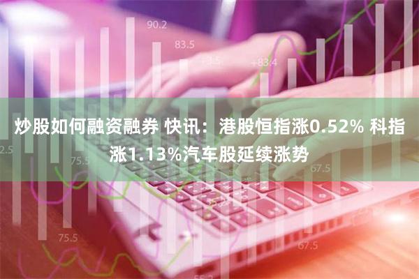 炒股如何融资融券 快讯：港股恒指涨0.52% 科指涨1.13%汽车股延续涨势