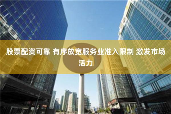 股票配资可靠 有序放宽服务业准入限制 激发市场活力