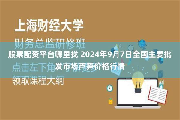 股票配资平台哪里找 2024年9月7日全国主要批发市场芦笋价格行情