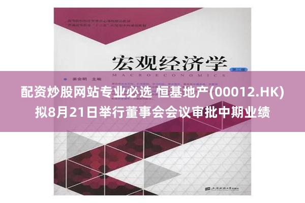 配资炒股网站专业必选 恒基地产(00012.HK)拟8月21日举行董事会会议审批中期业绩