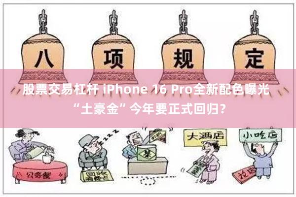 股票交易杠杆 iPhone 16 Pro全新配色曝光 “土豪金”今年要正式回归？