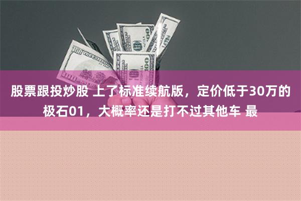 股票跟投炒股 上了标准续航版，定价低于30万的极石01，大概率还是打不过其他车 最