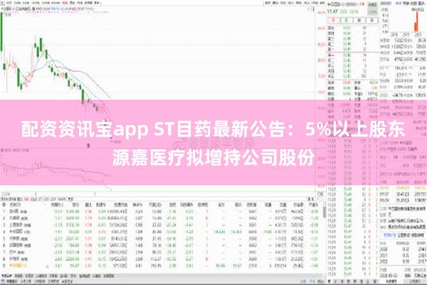 配资资讯宝app ST目药最新公告：5%以上股东源嘉医疗拟增持公司股份