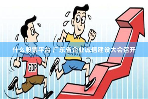 什么股票平台 广东省企业诚信建设大会召开