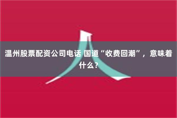 温州股票配资公司电话 国道“收费回潮”，意味着什么？