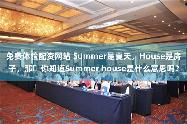 免费体验配资网站 Summer是夏天，House是房子，那​你知道Summer house是什么意思吗？