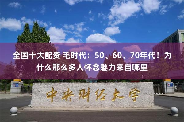 全国十大配资 毛时代：50、60、70年代！为什么那么多人怀念魅力来自哪里