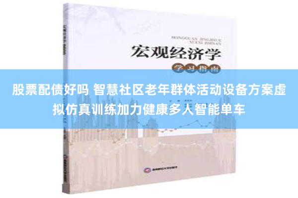 股票配债好吗 智慧社区老年群体活动设备方案虚拟仿真训练加力健康多人智能单车