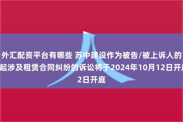 外汇配资平台有哪些 苏中建设作为被告/被上诉人的1起涉及租赁合同纠纷的诉讼将于2024年10月12日开庭