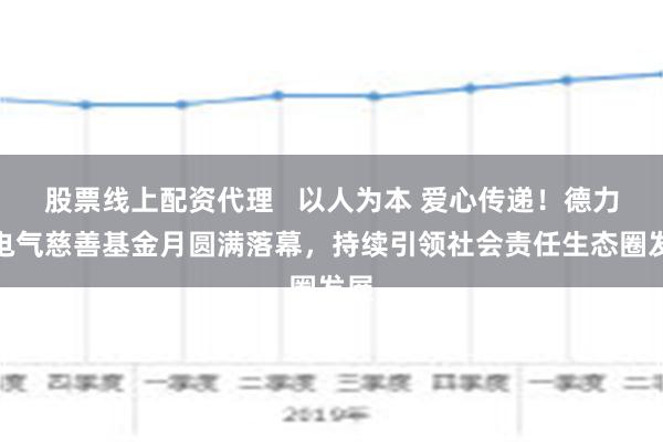 股票线上配资代理   以人为本 爱心传递！德力西电气慈善基金月圆满落幕，持续引领社会责任生态圈发展