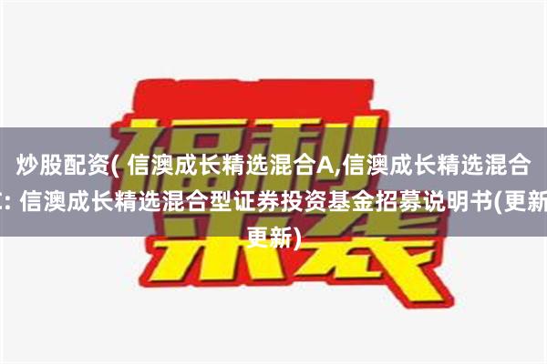 炒股配资( 信澳成长精选混合A,信澳成长精选混合C: 信澳成长精选混合型证券投资基金招募说明书(更新)