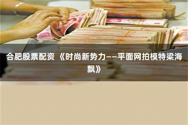 合肥股票配资 《时尚新势力——平面网拍模特梁海飘》