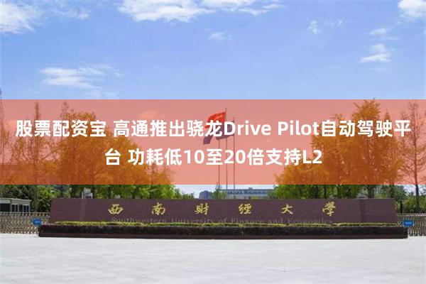 股票配资宝 高通推出骁龙Drive Pilot自动驾驶平台 功耗低10至20倍支持L2