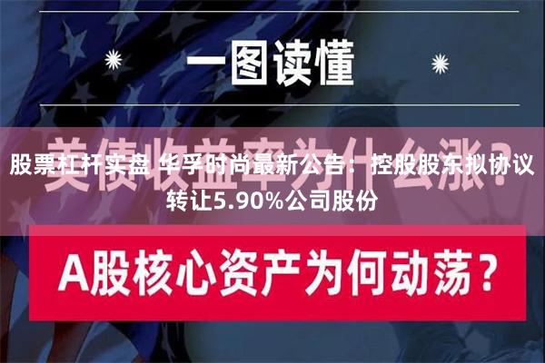 股票杠杆实盘 华孚时尚最新公告：控股股东拟协议转让5.90%公司股份