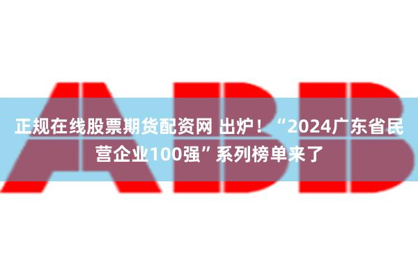 正规在线股票期货配资网 出炉！“2024广东省民营企业100强”系列榜单来了