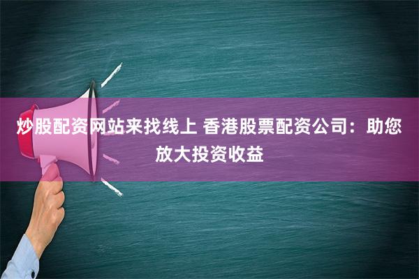 炒股配资网站来找线上 香港股票配资公司：助您放大投资收益