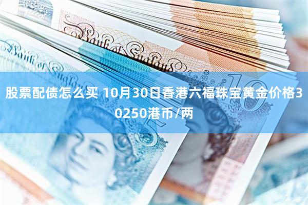 股票配债怎么买 10月30日香港六福珠宝黄金价格30250港币/两