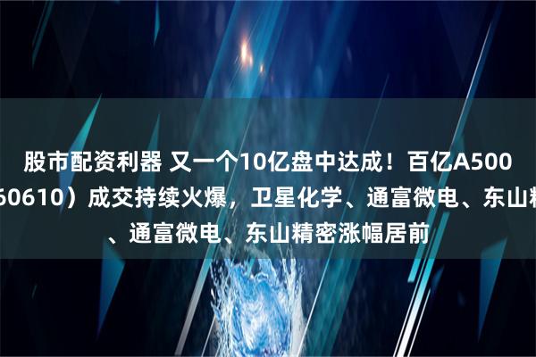 股市配资利器 又一个10亿盘中达成！百亿A500指数ETF（560610）成交持续火爆，卫星化学、通富微电、东山精密涨幅居前