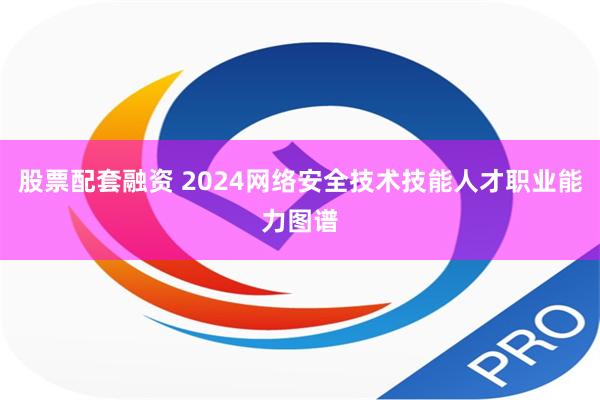 股票配套融资 2024网络安全技术技能人才职业能力图谱