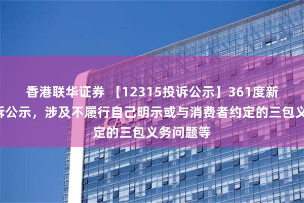 香港联华证券 【12315投诉公示】361度新增6件投诉公示，涉及不履行自己明示或与消费者约定的三包义务问题等