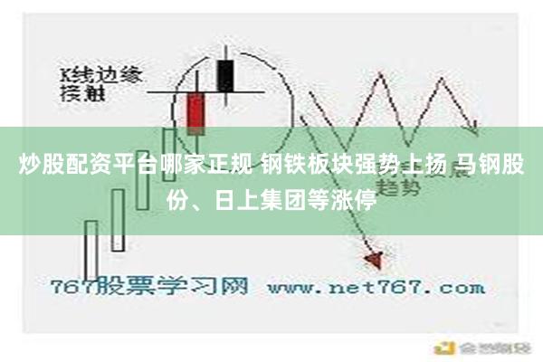 炒股配资平台哪家正规 钢铁板块强势上扬 马钢股份、日上集团等涨停