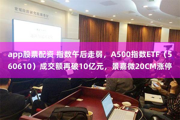 app股票配资 指数午后走弱，A500指数ETF（560610）成交额再破10亿元，景嘉微20CM涨停