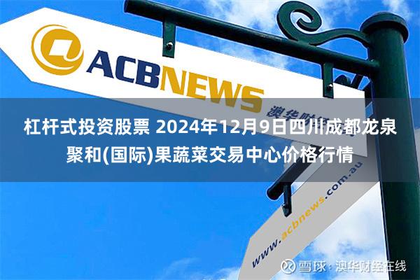 杠杆式投资股票 2024年12月9日四川成都龙泉聚和(国际)果蔬菜交易中心价格行情