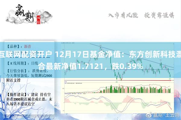 互联网配资开户 12月17日基金净值：东方创新科技混合最新净值1.7121，跌0.39%