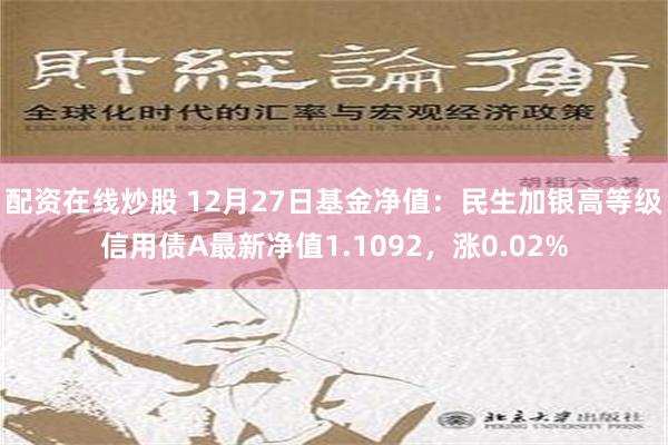 配资在线炒股 12月27日基金净值：民生加银高等级信用债A最新净值1.1092，涨0.02%