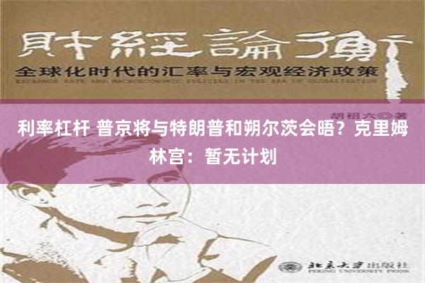 利率杠杆 普京将与特朗普和朔尔茨会晤？克里姆林宫：暂无计划