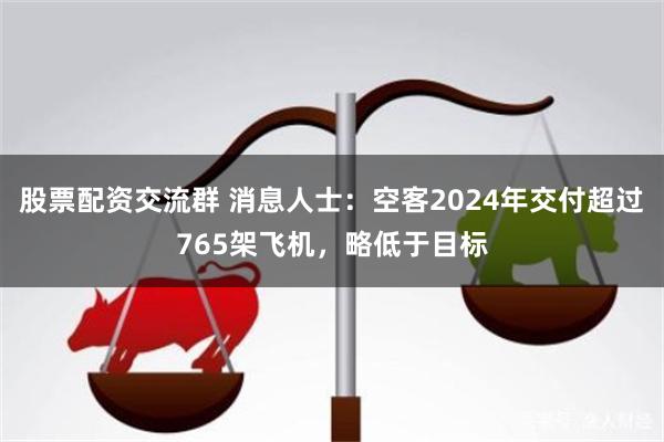 股票配资交流群 消息人士：空客2024年交付超过765架飞机，略低于目标