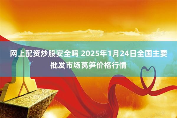 网上配资炒股安全吗 2025年1月24日全国主要批发市场莴笋价格行情