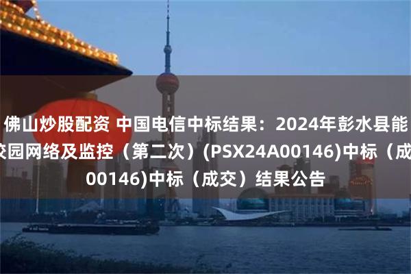 佛山炒股配资 中国电信中标结果：2024年彭水县能力提升项目-校园网络及监控（第二次）(PSX24A00146)中标（成交）结果公告