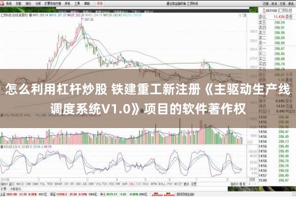 怎么利用杠杆炒股 铁建重工新注册《主驱动生产线调度系统V1.0》项目的软件著作权