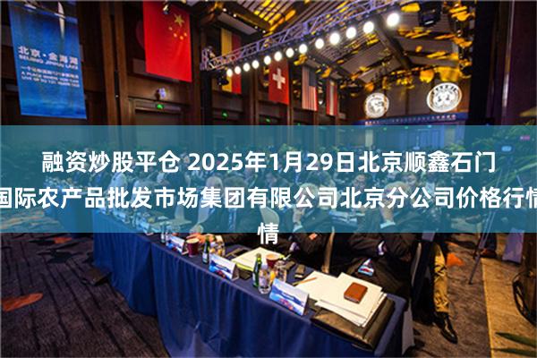 融资炒股平仓 2025年1月29日北京顺鑫石门国际农产品批发市场集团有限公司北京分公司价格行情