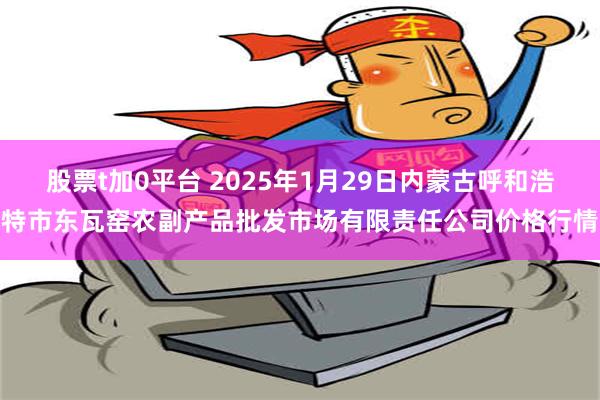 股票t加0平台 2025年1月29日内蒙古呼和浩特市东瓦窑农副产品批发市场有限责任公司价格行情